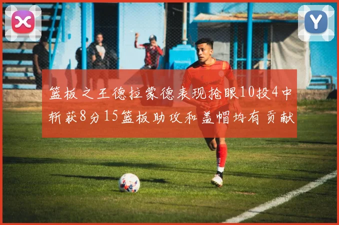 篮板之王德拉蒙德表现抢眼10投4中斩获8分15篮板助攻和盖帽均有贡献