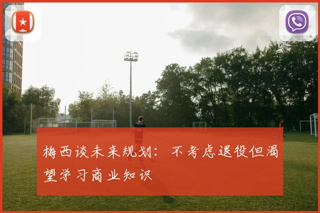 梅西谈未来规划：不考虑退役但渴望学习商业知识