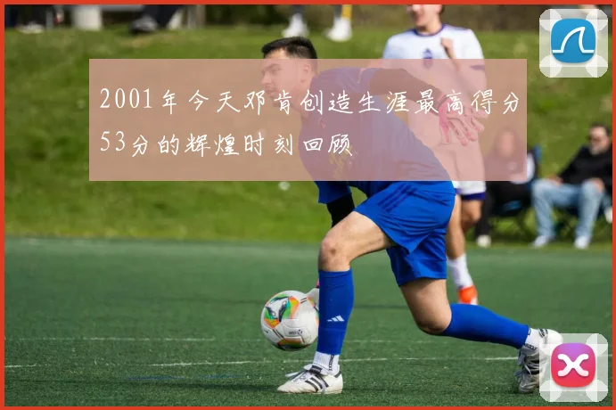 2001年今天邓肯创造生涯最高得分53分的辉煌时刻回顾