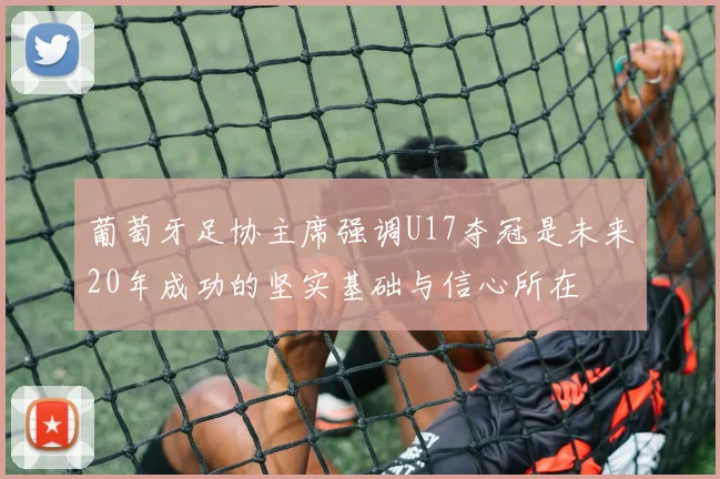 葡萄牙足协主席强调U17夺冠是未来20年成功的坚实基础与信心所在