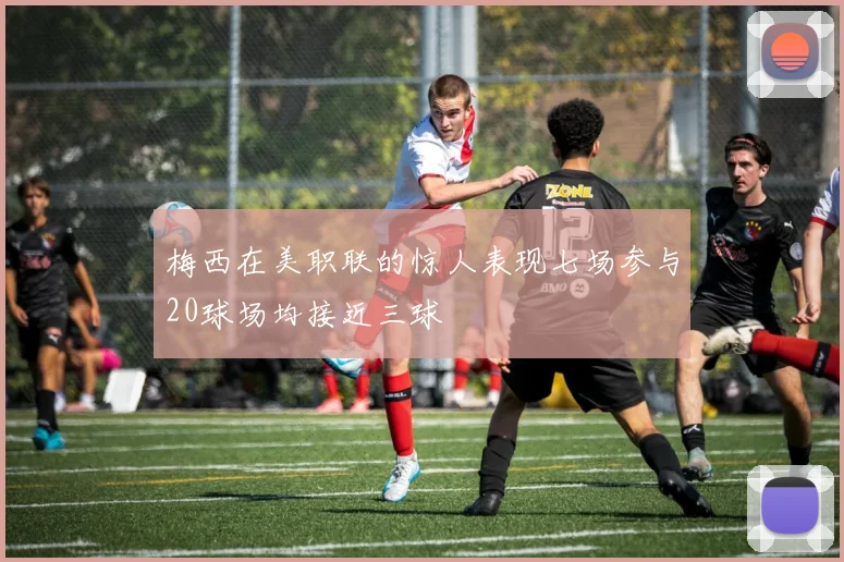 梅西在美职联的惊人表现七场参与20球场均接近三球