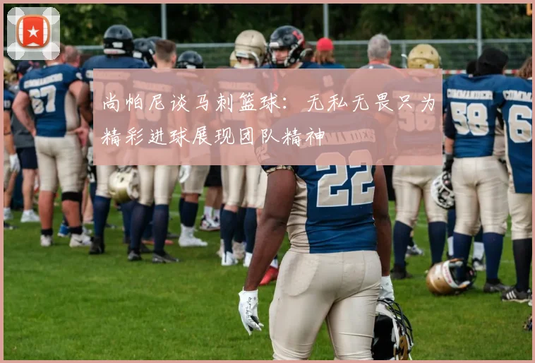 尚帕尼谈马刺篮球：无私无畏只为精彩进球展现团队精神