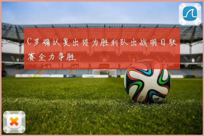 C罗确认复出将为胜利队出战明日联赛全力争胜