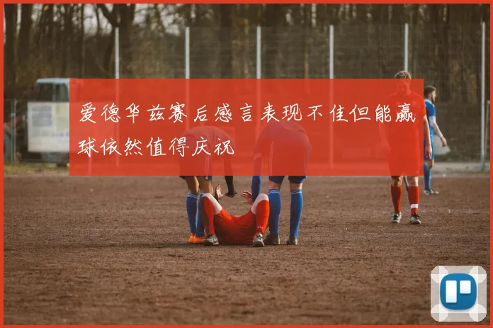 爱德华兹赛后感言表现不佳但能赢球依然值得庆祝