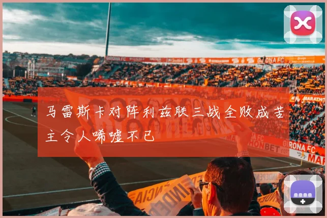 马雷斯卡对阵利兹联三战全败成苦主令人唏嘘不已