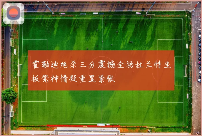 霍勒迪绝杀三分震撼全场杜兰特坐板凳神情凝重显紧张