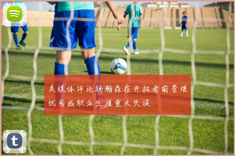 美媒体评论杨瀚森在开拓者前景堪忧或成职业生涯重大失误