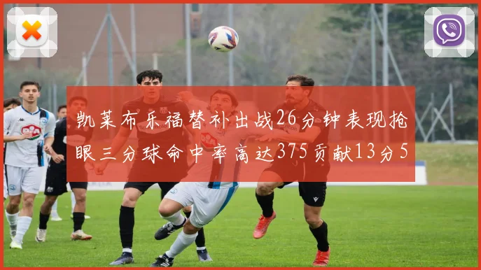 凯莱布乐福替补出战26分钟表现抢眼三分球命中率高达375贡献13分5板4助