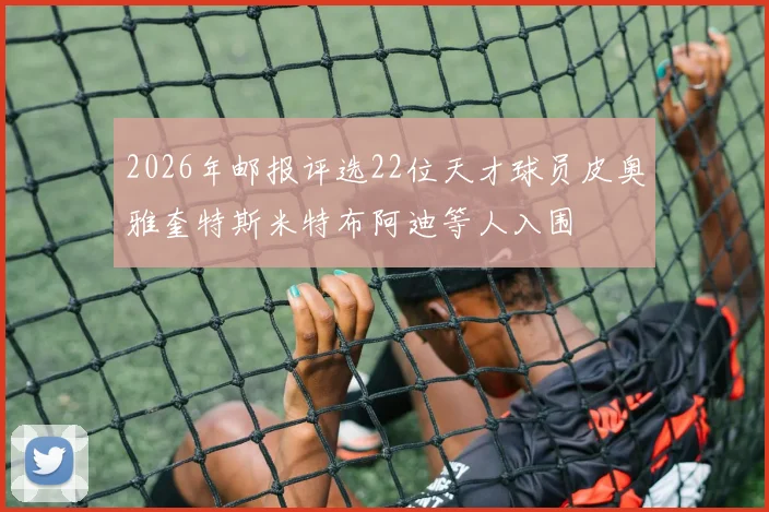 2026年邮报评选22位天才球员皮奥雅奎特斯米特布阿迪等人入围