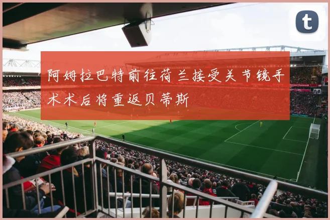 阿姆拉巴特前往荷兰接受关节镜手术术后将重返贝蒂斯