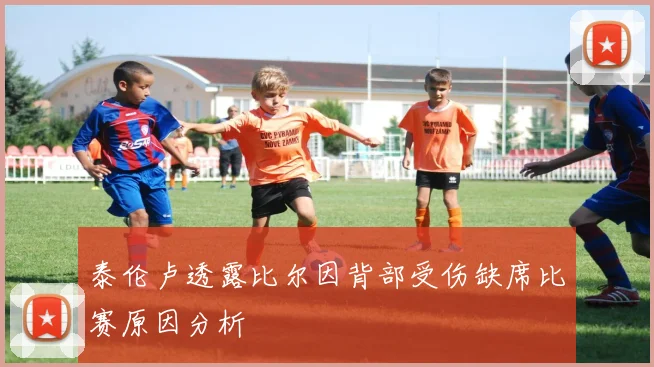 泰伦卢透露比尔因背部受伤缺席比赛原因分析