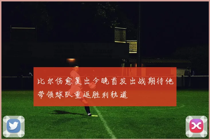比尔伤愈复出今晚首发出战期待他带领球队重返胜利轨道