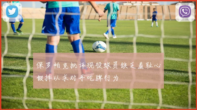 保罗帕克批评现役球员缺乏羞耻心假摔以求对手吃牌行为