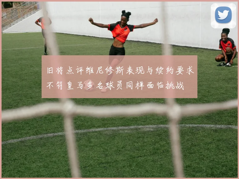 旧将点评维尼修斯表现与续约要求不符皇马多名球员同样面临挑战