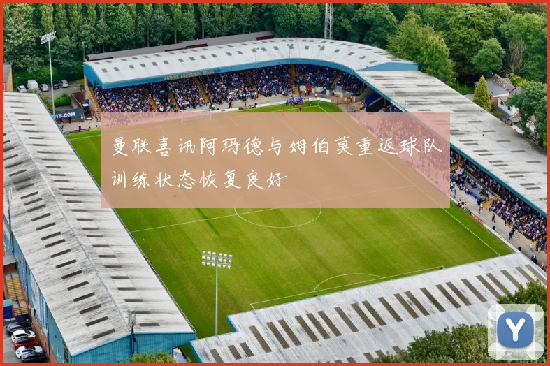 曼联喜讯阿玛德与姆伯莫重返球队训练状态恢复良好