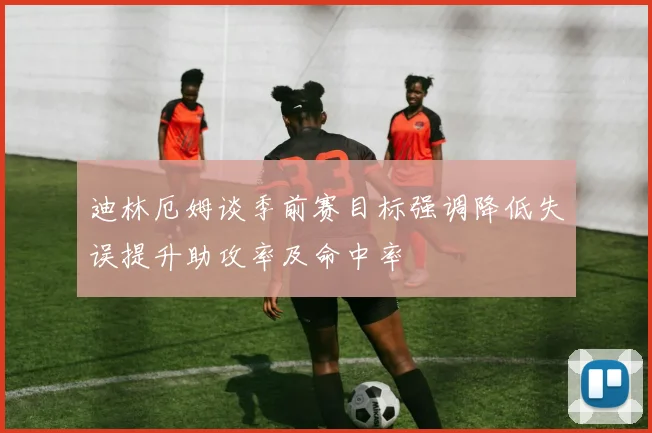 迪林厄姆谈季前赛目标强调降低失误提升助攻率及命中率