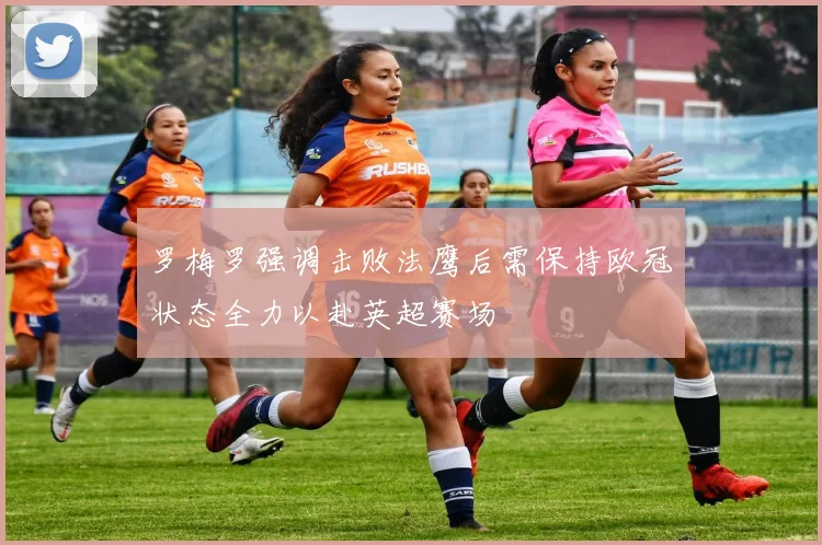 罗梅罗强调击败法鹰后需保持欧冠状态全力以赴英超赛场