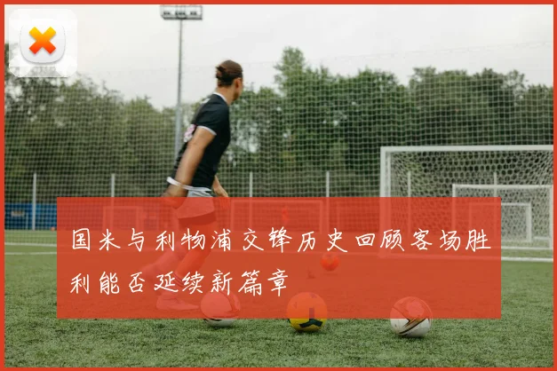 国米与利物浦交锋历史回顾客场胜利能否延续新篇章