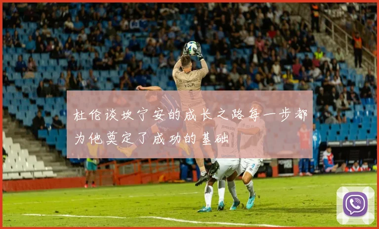 杜伦谈坎宁安的成长之路每一步都为他奠定了成功的基础