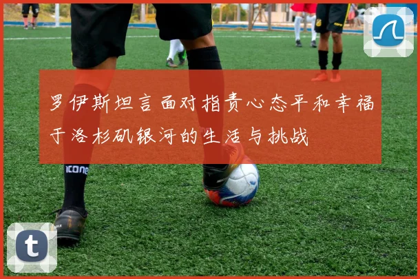 罗伊斯坦言面对指责心态平和幸福于洛杉矶银河的生活与挑战