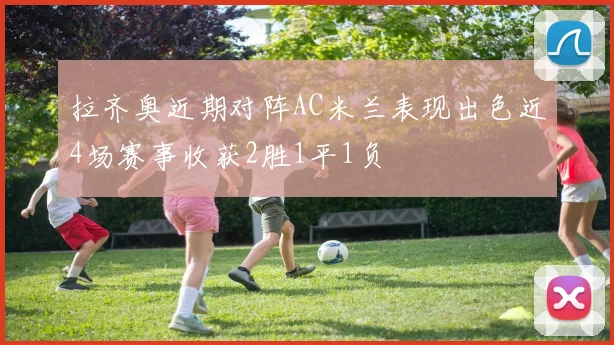 拉齐奥近期对阵AC米兰表现出色近4场赛事收获2胜1平1负