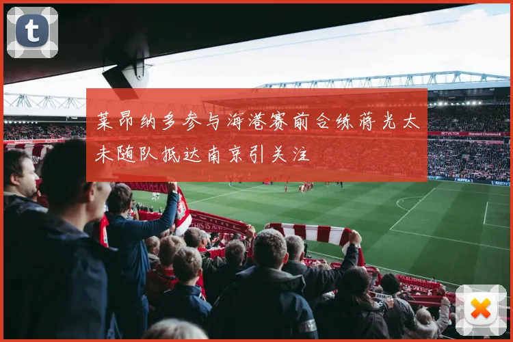 莱昂纳多参与海港赛前合练蒋光太未随队抵达南京引关注