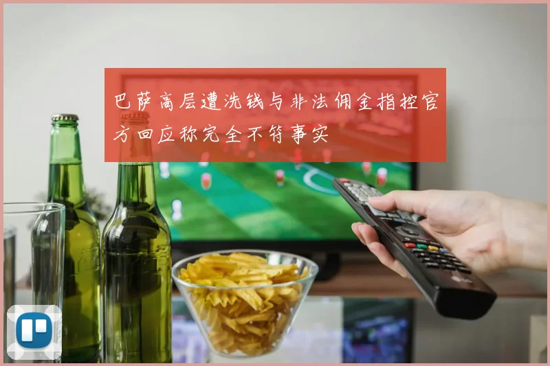 巴萨高层遭洗钱与非法佣金指控官方回应称完全不符事实