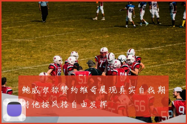鲍威尔称赞约维奇展现真实自我期待他按风格自由发挥