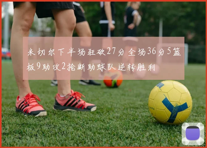 米切尔下半场狂砍27分全场36分5篮板9助攻2抢断助球队逆转胜利