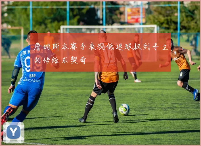詹姆斯本赛季表现低迷球权到手立刻传给东契奇