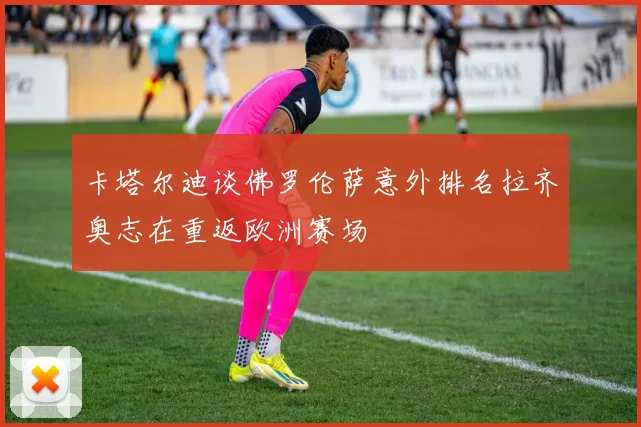 卡塔尔迪谈佛罗伦萨意外排名拉齐奥志在重返欧洲赛场