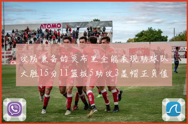攻防兼备的莫布里全能表现助球队大胜15分11篮板5助攻3盖帽正负值高达27