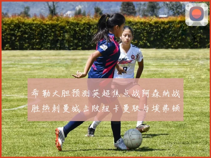 希勒大胆预测英超焦点战阿森纳战胜热刺曼城击败纽卡曼联与埃弗顿握手言和
